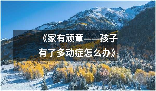 《家有顽童——孩子有了多动症怎么办》